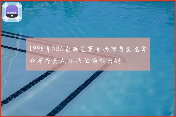 1998年NBA全明星赛东西部首发名单公布乔丹科比韦伯领衔出战