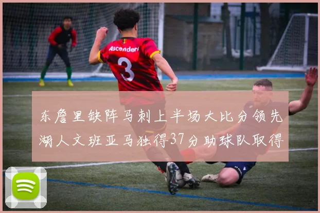 东詹里缺阵马刺上半场大比分领先湖人文班亚马独得37分助球队取得优势