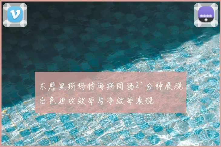 东詹里斯玛特海斯同场21分钟展现出色进攻效率与净效率表现