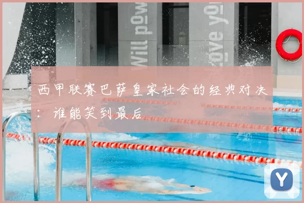 西甲联赛巴萨皇家社会的经典对决：谁能笑到最后