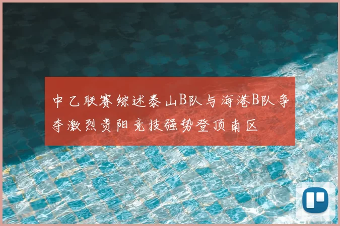 中乙联赛综述泰山B队与海港B队争夺激烈贵阳竞技强势登顶南区
