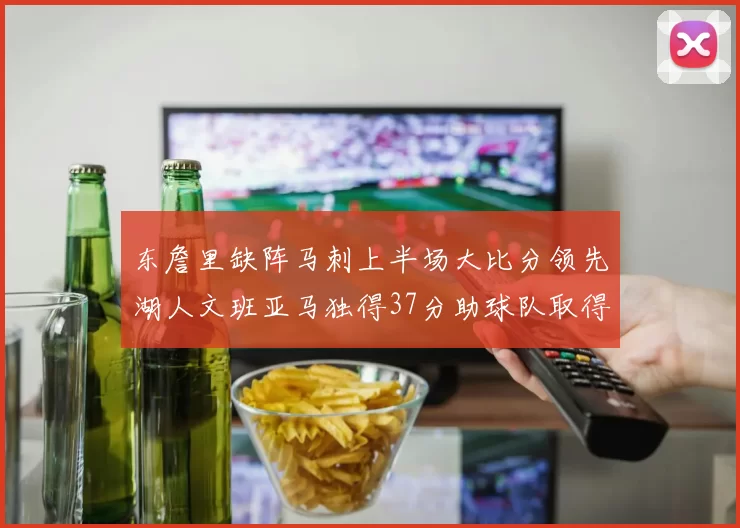 东詹里缺阵马刺上半场大比分领先湖人文班亚马独得37分助球队取得优势