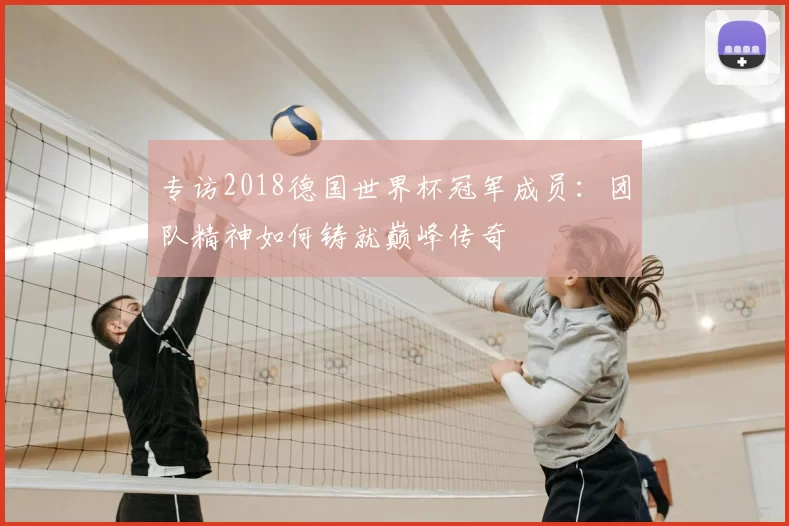 专访2018德国世界杯冠军成员：团队精神如何铸就巅峰传奇