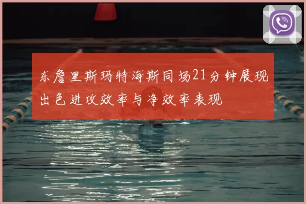 东詹里斯玛特海斯同场21分钟展现出色进攻效率与净效率表现
