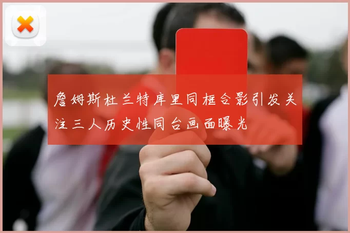 詹姆斯杜兰特库里同框合影引发关注三人历史性同台画面曝光