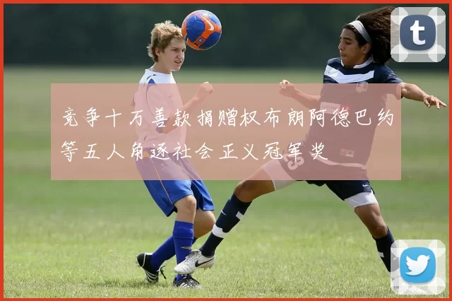 竞争十万善款捐赠权布朗阿德巴约等五人角逐社会正义冠军奖