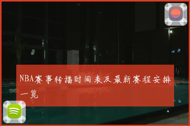 NBA赛事转播时间表及最新赛程安排一览