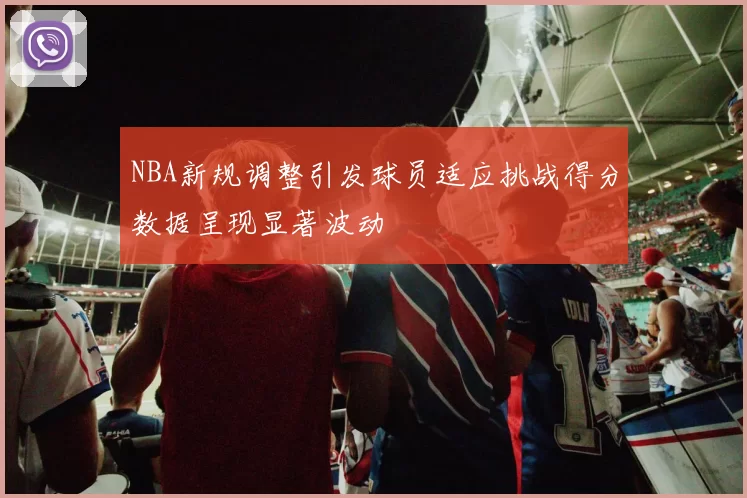 NBA新规调整引发球员适应挑战得分数据呈现显著波动