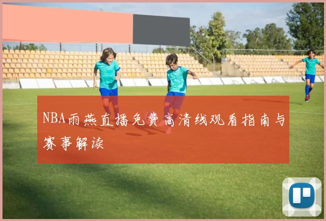 NBA雨燕直播免费高清线观看指南与赛事解读