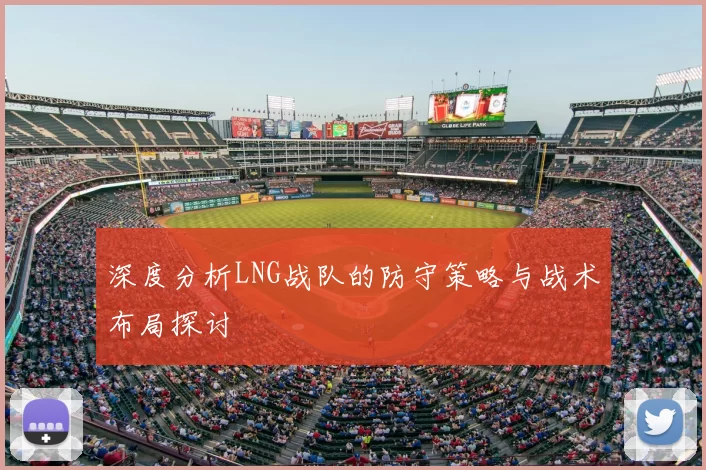 深度分析LNG战队的防守策略与战术布局探讨