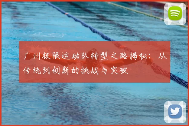 广州极限运动队转型之路揭秘：从传统到创新的挑战与突破