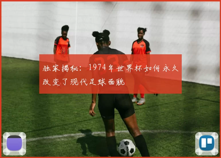 独家揭秘：1974年世界杯如何永久改变了现代足球面貌
