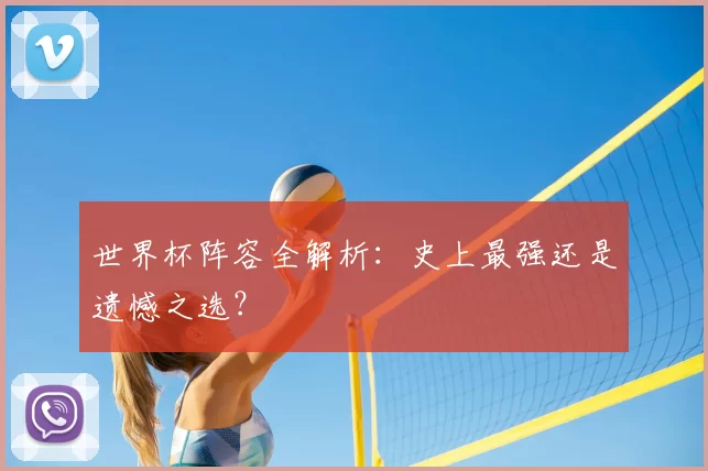 世界杯阵容全解析：史上最强还是遗憾之选？