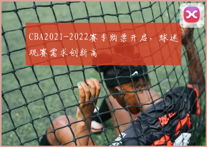 CBA2021-2022赛季购票开启，球迷观赛需求创新高