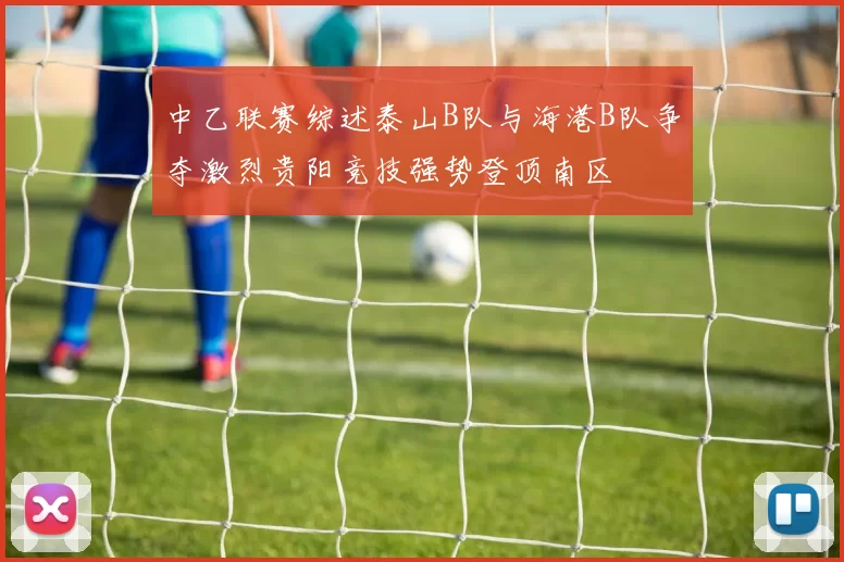 中乙联赛综述泰山B队与海港B队争夺激烈贵阳竞技强势登顶南区