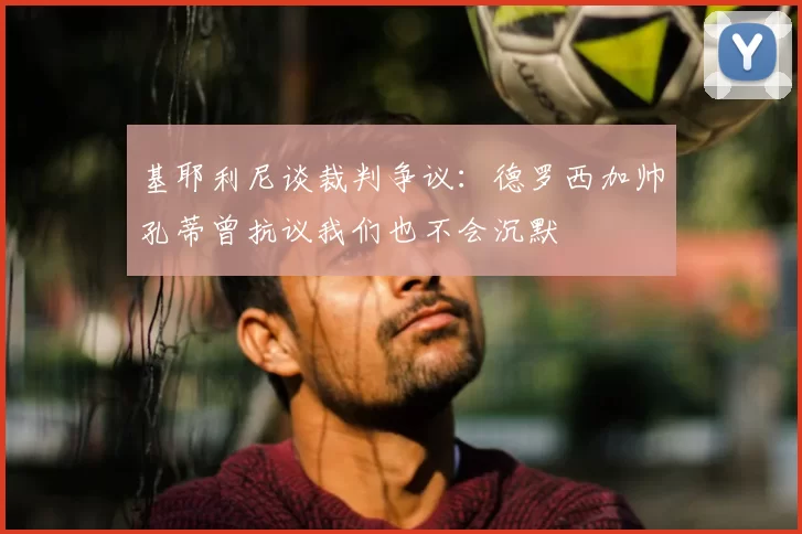 基耶利尼谈裁判争议：德罗西加帅孔蒂曾抗议我们也不会沉默