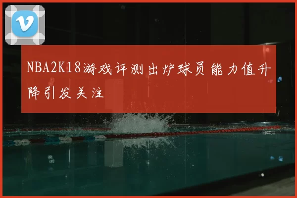 NBA2K18游戏评测出炉球员能力值升降引发关注