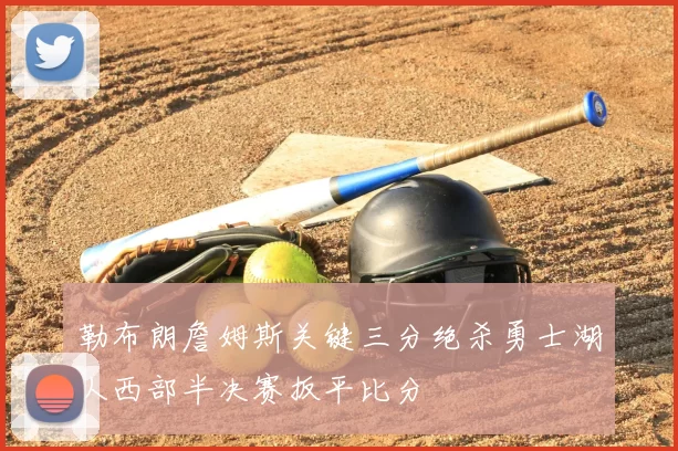 勒布朗詹姆斯关键三分绝杀勇士湖人西部半决赛扳平比分