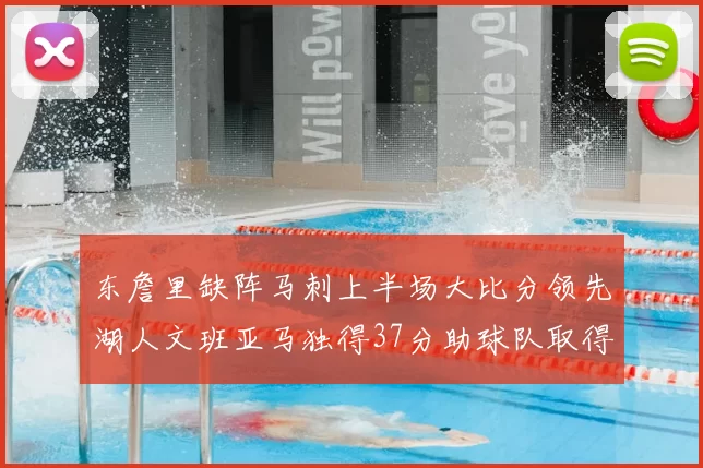 东詹里缺阵马刺上半场大比分领先湖人文班亚马独得37分助球队取得优势