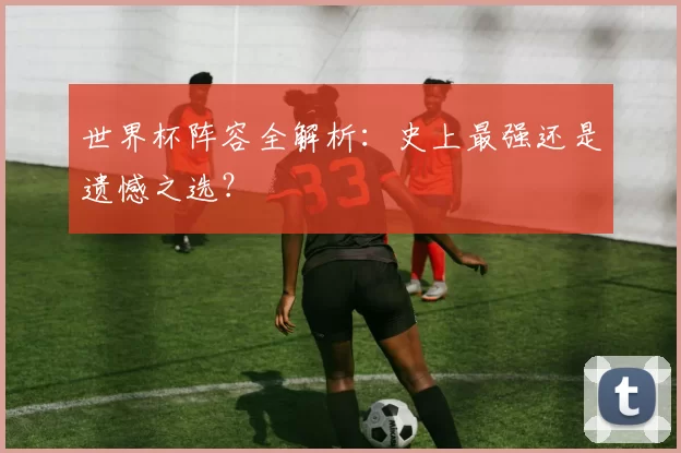 世界杯阵容全解析:史上最强还是遗憾之选?