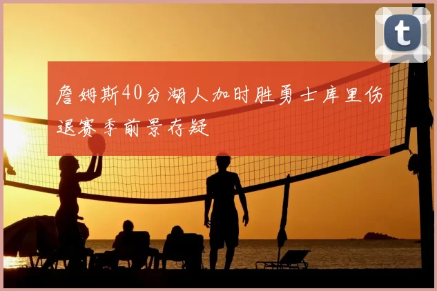 詹姆斯40分湖人加时胜勇士库里伤退赛季前景存疑