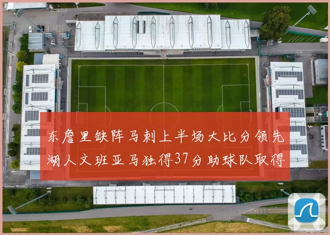 东詹里缺阵马刺上半场大比分领先湖人文班亚马独得37分助球队取得优势