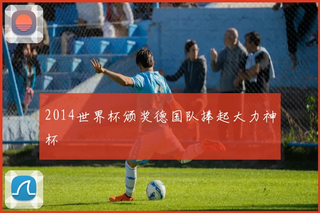 2014世界杯颁奖德国队捧起大力神杯