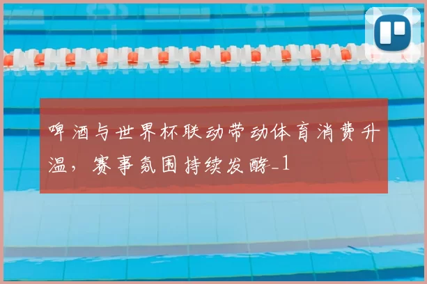 啤酒与世界杯联动带动体育消费升温，赛事氛围持续发酵_1
