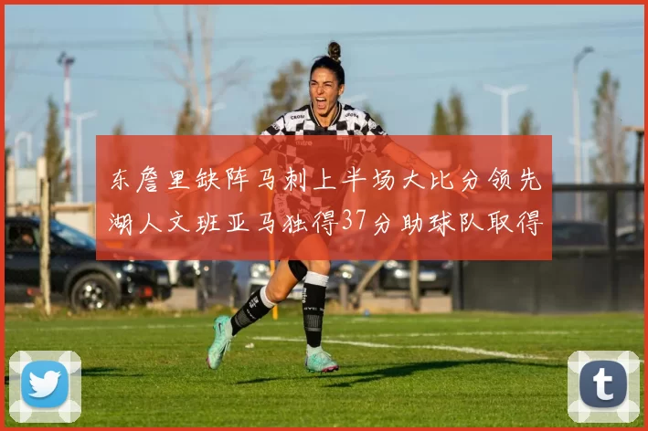 东詹里缺阵马刺上半场大比分领先湖人文班亚马独得37分助球队取得优势