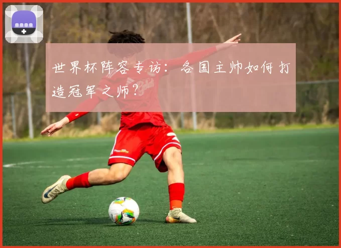 世界杯阵容专访：各国主帅如何打造冠军之师？