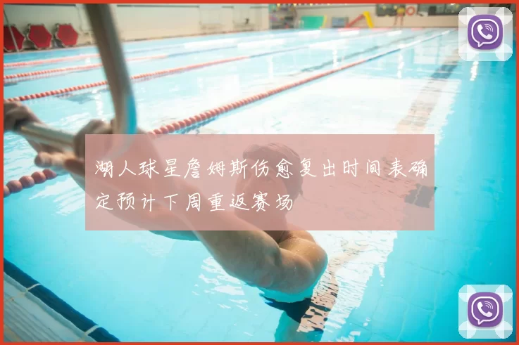 湖人球星詹姆斯伤愈复出时间表确定预计下周重返赛场