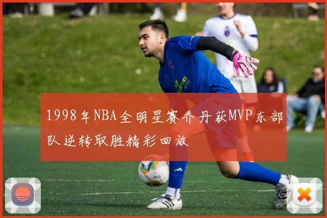 1998年NBA全明星赛乔丹获MVP东部队逆转取胜精彩回放
