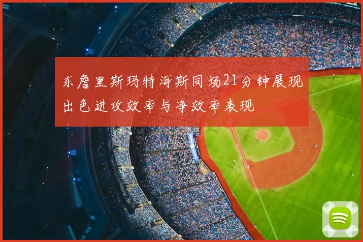 东詹里斯玛特海斯同场21分钟展现出色进攻效率与净效率表现