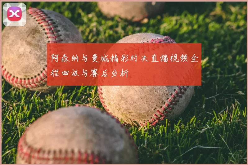 阿森纳与曼城精彩对决直播视频全程回放与赛后分析
