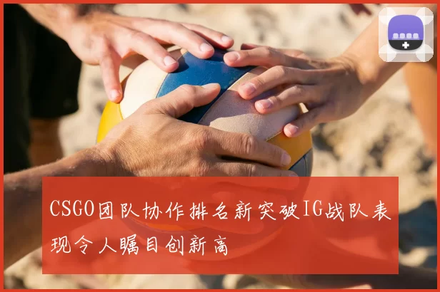 CSGO团队协作排名新突破IG战队表现令人瞩目创新高
