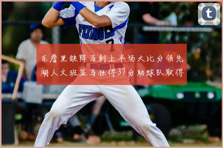 东詹里缺阵马刺上半场大比分领先湖人文班亚马独得37分助球队取得优势