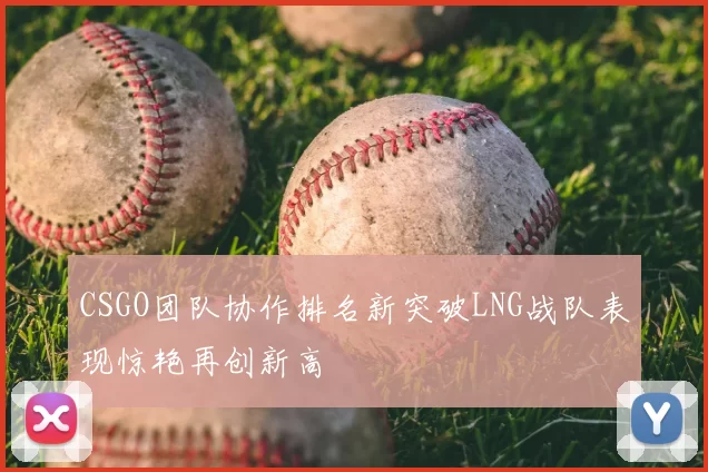 CSGO团队协作排名新突破LNG战队表现惊艳再创新高