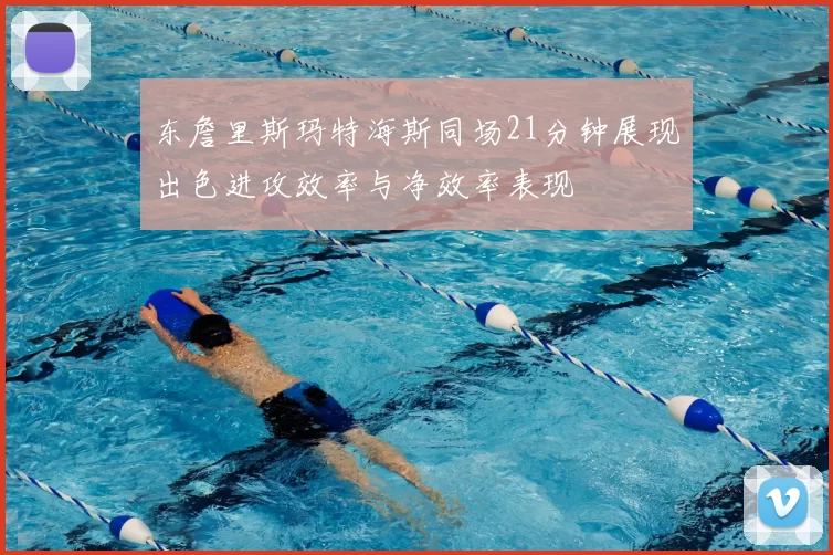 东詹里斯玛特海斯同场21分钟展现出色进攻效率与净效率表现