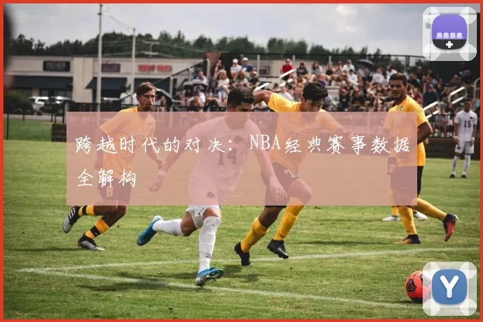 跨越时代的对决:NBA经典赛事数据全解构