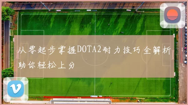 从零起步掌握DOTA2耐力技巧全解析助你轻松上分