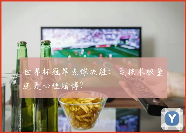 世界杯冠军点球决胜:是技术较量还是心理赌博?
