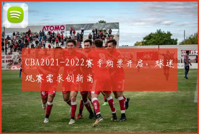 CBA2021-2022赛季购票开启，球迷观赛需求创新高