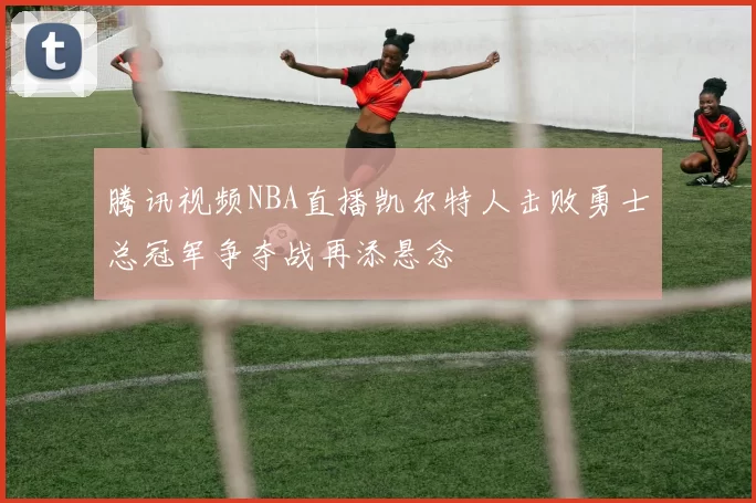腾讯视频NBA直播凯尔特人击败勇士总冠军争夺战再添悬念