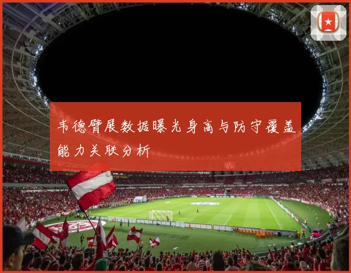 韦德臂展数据曝光身高与防守覆盖能力关联分析