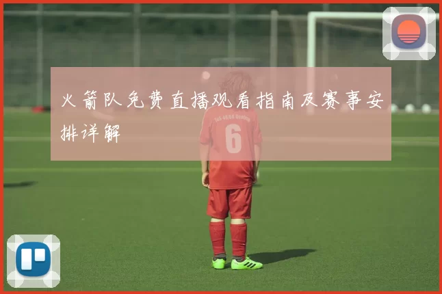 火箭队免费直播观看指南及赛事安排详解