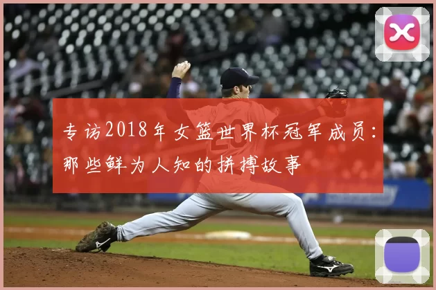专访2018年女篮世界杯冠军成员:那些鲜为人知的拼搏故事