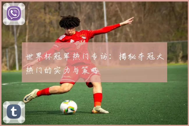世界杯冠军热门专访:揭秘夺冠大热门的实力与策略
