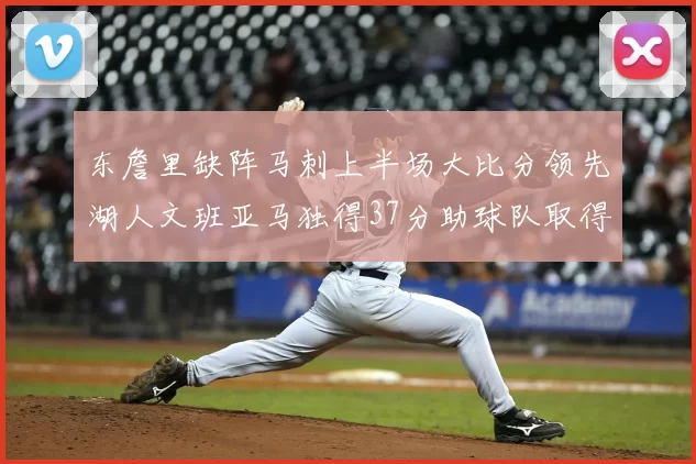 东詹里缺阵马刺上半场大比分领先湖人文班亚马独得37分助球队取得优势