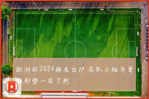 欧洲杯2024排名出炉 各队小组与晋级形势一目了然