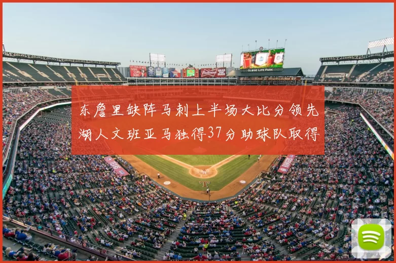 东詹里缺阵马刺上半场大比分领先湖人文班亚马独得37分助球队取得优势